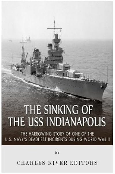 The Sinking Of The Uss Indianapolis The Harrowing Story Of One Of The U S Navy S Deadliest Incidents During World War Ii Charles River Editors 9781507874967 Amazon Com Books