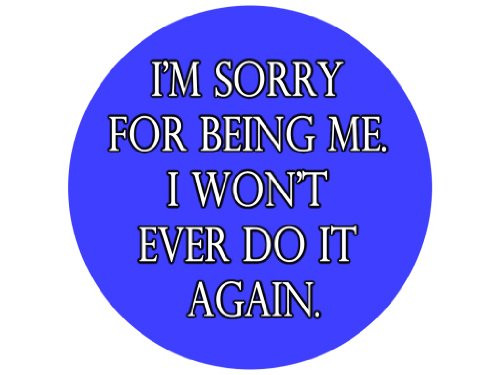 I'm Sorry for Being Me. I Won't Ever Do It Again. 1.25" Badge Pinback Button