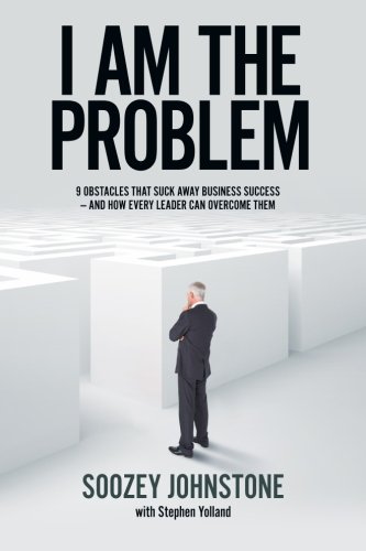 I am the Problem: 9 obstacles that suck away business success - and how every leader can overcome them