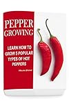 Pepper Growing: Learn How To Grow 5 Popular Types Of Hot Peppers: (How To Grow Chili Peppers, Homegrown Chili Peppers, Organic Gardening, Vegetables,Herbs,Beginners ... (Homesteading and Urban Gardening)