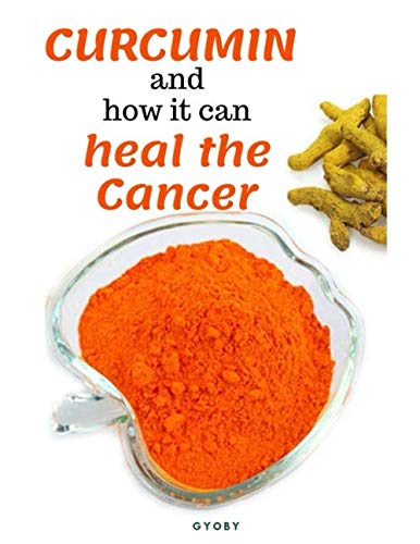 CURCUMIN and how it can heal the cancer: The Amazing Cancer-Fighting Benefits of Curcumin by Gyoby Barand