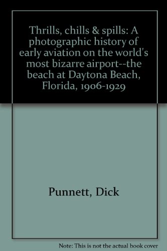 Thrills, Chills and Spills: A Photographic History of Early Aviation on the World's Most Bizarre Airport--The Beach at Daytona Beach, Florida, 1906-