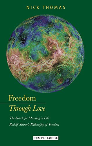 Freedom Through Love: The Search for Meaning in Life: Rudolf Steiner's Philosophy of Freedom by Nick Thomas