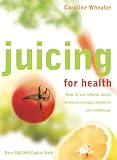 Juicing for Health: How to use natural juices to boost energy, immunity and wellbeing by Caroline Wheater
