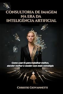 Livro CONSULTORIA DE IMAGEM NA ERA DA INTELIGÊNCIA ARTIFICIAL: Como usar IA para trabalhar melhor, atender melhor e vender com mais estratégia