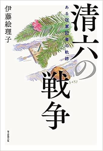 清六の戦争 ある従軍記者の軌跡 伊藤 絵理子 本 通販 Amazon