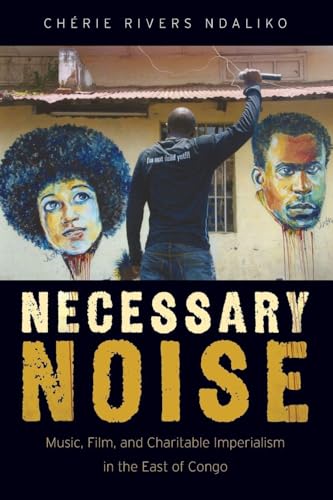 Necessary Noise: Music, Film, and Charitable Imperialism in the East of Congo