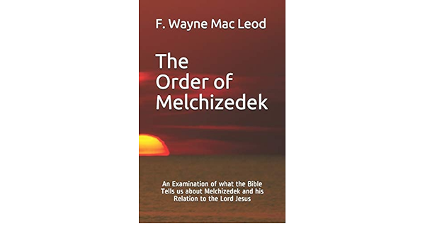 The Order Of Melchizedek An Examination Of What The Bible Tells Us About Melchizedek And His Relation To The Lord Jesus Mac Leod F Wayne 9798558859478 Amazon Com Books