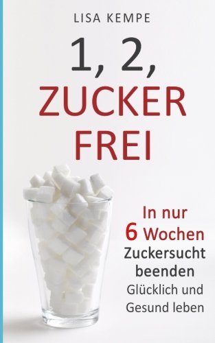 [- 1, 2, Zuckerfrei: In nur 6 Wochen Zuckersucht beenden - Glücklich und Gesund leben -]