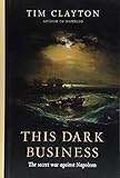 This Dark Business: The Secret War Against Napoleon by Tim Clayton