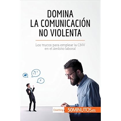 Domina la Comunicación No Violenta: Los trucos para emplear la CNV en el ámbito laboral (Coaching)