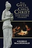 The Gifts of the Child Christ, and Other Stories by George MacDonald