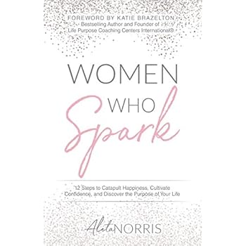 Women Who Spark: 12 Steps to Catapult Happiness, Cultivate Confidence, and Discover the Purpose of Your Life Women Who Spark: 12 Steps to Catapult Happiness, Cultivate Confidence, and Discover the Purpose of Your Life