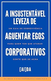 Livro A Insustentável Leveza de Aguentar Egos Corporativos: Um Guia de Sobrevivência Para Quem Tem Que Aturar Gente Que Se Acha (A Vida Corporativa Como Ela É)