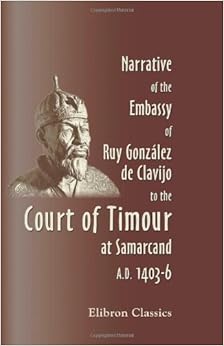 Narrative of the Embassy of Ruy González de Clavijo to the Court of Timour, at Samarcand, A.D. 1403-6 Narrative of the Embassy of Ruy González de Clavijo to the Court of Timour, at Samarcand, A.D. 1403-6