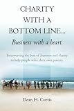 Charity with a Bottom line...Business with a heart.: Interweaving the best of business and charity t by Dean H Curtis