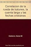 Correlación de la rueda de katunes, la cuenta larga y las fechas cristianas (Spanish Edition) by
