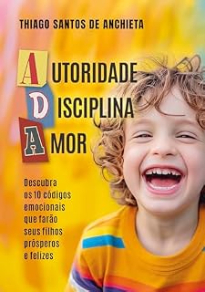Autoridade, Disciplina e Amor: Descubra os 10 Códigos Emocionais que farão seus filhos prósperos e felizes