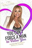 You Can't Force A Man To Value You: Becoming A High Value Woman & Attracting The Man Of Your Dreams by Kissy Denise