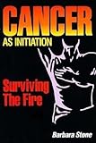 Cancer As Initiation: Surviving the Fire A Guide for Living With Cancer for Patient, Provider, Spous by Barbara Stone