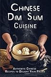 Chinese Dim Sum Cuisine: Authentic Chinese Recipes to Delight Your Palate by 