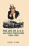 The Life of a Us Air Force Firefighter 1960-1980 by Ron Fink