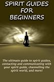 Spirit Guides for Beginners: The ultimate guide to spirit guides, contacting and communicating with by Peter Longley