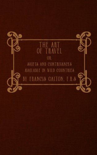 The Art of Travel: or, Shifts and Contrivances Available in Wild Countries The Art of Travel: or, Shifts and Contrivances Available in Wild Countries