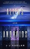 Aliens and Androids: A Quirky Collection of Funny and Touching Science Fiction Short Stories by J.J. Harlan