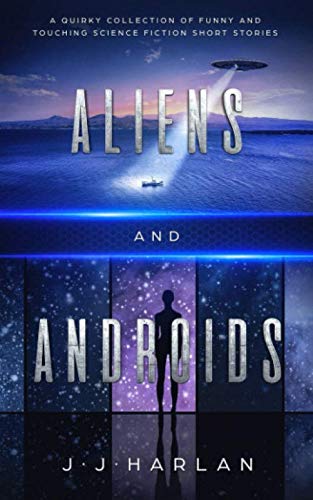Aliens and Androids: A Quirky Collection of Funny and Touching Science Fiction Short Stories by J.J. Harlan