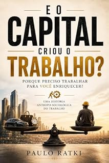 Livro E o Capital Criou o Trabalho?: Porque Preciso Trabalhar Para Você Enriquecer?