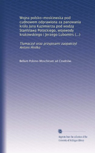 Wojna polsko-moskiewska pod cudnowem odprawiona za panowania króla Jana Kazimierza pod wodza? Stan?slawa Potockiego, wojewody krakowskiego i Jerzego ... zaopatrzyl Antoni Hnilko (Polish Edition)