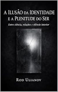 Livro A Ilusão da Identidade e a Plenitude do Ser: Entre ciência, relações e silêncio interior - uma vida em busca da dissolução do ego