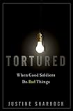 Tortured: When Good Soldiers Do Bad Things by Justine Sharrock
