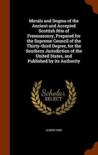 Morals and Dogma of the Ancient and Accepted Scottish Rite of Freemasonry, Prepared for the Supreme Council of the Thirty-third Degree, for the ... United States, and Published by its Authority