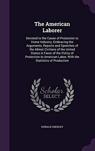 The American Laborer: Devoted to the Cause of Protection to Home Industry, Embracing the Arguments, Reports and Speeches of the Ablest Civilians of ... Labor, With the Statistics of Production