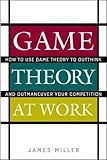 Game Theory at Work: How to Use Game Theory to Outthink and Outmaneuver Your Competition