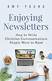Enjoying Newsletters: How to Write Christian Communications People Want to Read by Amy Young