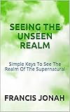 Seeing The Unseen Realm: Simple Keys to See The Realm of The Supernatural by FRANCIS JONAH