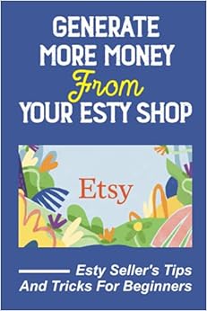 Generate More Money From Your Esty Shop: Esty Seller's Tips And Tricks For Beginners: How To Become An Esty Seller