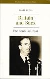 Britain and the Suez Crisi : The Lion's Last Roar, Lucas, Scott and Lucas, 0719045800