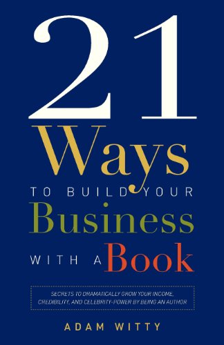 21 Ways To Build Your Business With A Book: Secrets To Dramatically Grow Your Income, Credibility, and Celebrity-Power By Being An Author