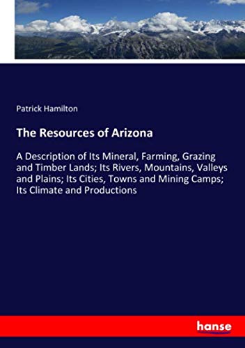 The Resources of Arizona: A Description of Its Mineral, Farming, Grazing and Timber Lands; Its Rivers, Mountains, Valleys and Plains; Its Cities, Towns and Mining Camps; Its Climate and Productions -  Patrick Hamilton Hamilton, Paperback