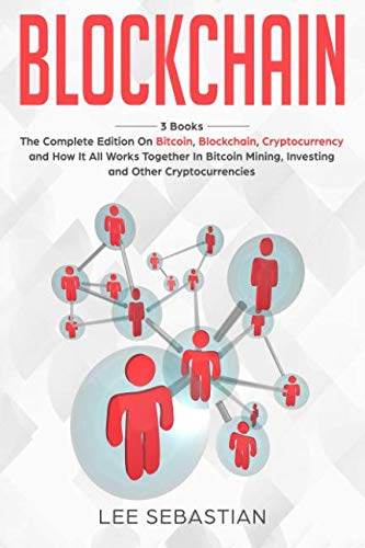 Blockchain: 3 Books - The Complete Edition on Bitcoin, Blockchain, Cryptocurrency and How It All Works Together In Bitcoin Mining, Investing and Other Cryptocurrencies by Lee Sebastian