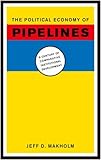The Political Economy of Pipelines : A Century of Comparative Institutional Development, Makholm, Jeff D., 0226502104