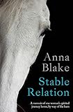 Stable Relation: A memoir of horses, healing and country living by Anna M Blake