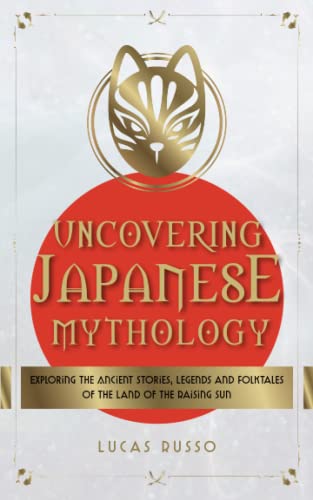 Uncovering Japanese Mythology: Exploring the Ancient Stories, Legends, and Folktales of the Land of the Rising Sun (Ancient History Books)
