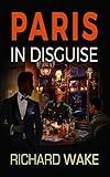 Paris in Disguise (Alex Kovacs thriller series Book 5) by Richard Wake