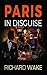 Paris in Disguise (Alex Kovacs thriller series Book 5) by Richard Wake