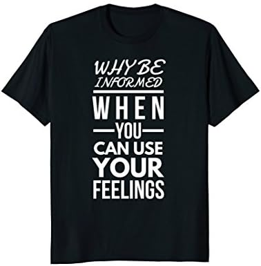 Why Be Informed When You Can Use Your Feelings T-Shirt